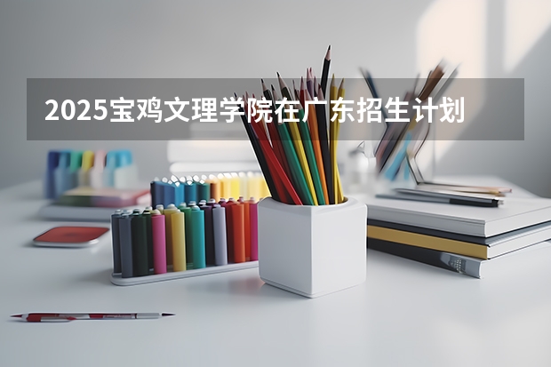 2025宝鸡文理学院在广东招生计划人数
