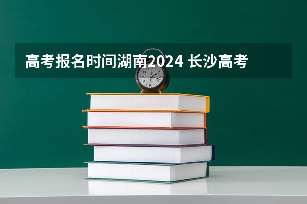 高考报名时间湖南2024 长沙高考报名时间截止时间