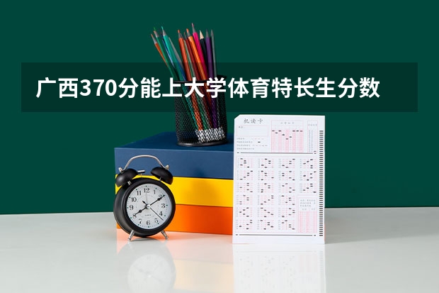 广西370分能上大学体育特长生分数线（体育类大专院校录取分数线）