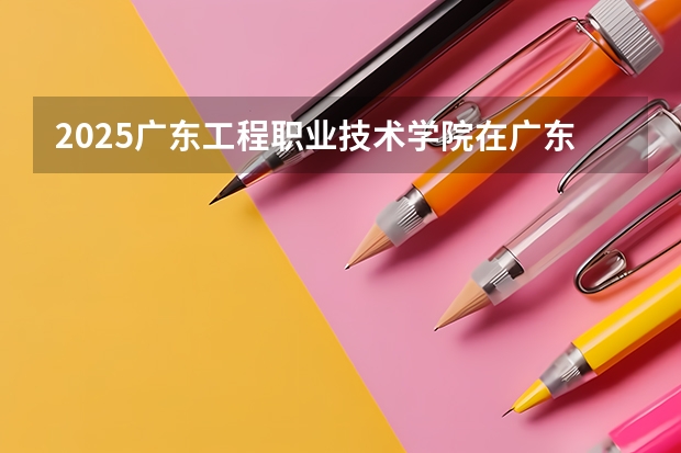 2025广东工程职业技术学院在广东招生计划人数