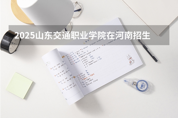 2025山东交通职业学院在河南招生计划人数