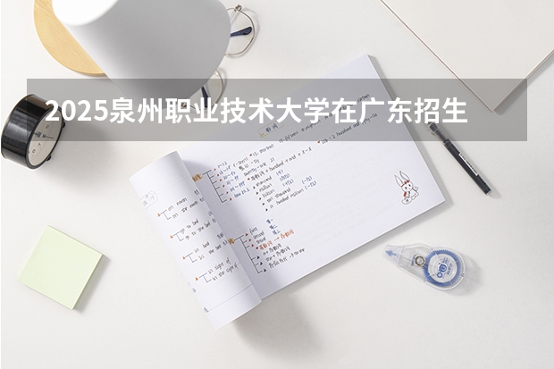 2025泉州职业技术大学在广东招生计划人数