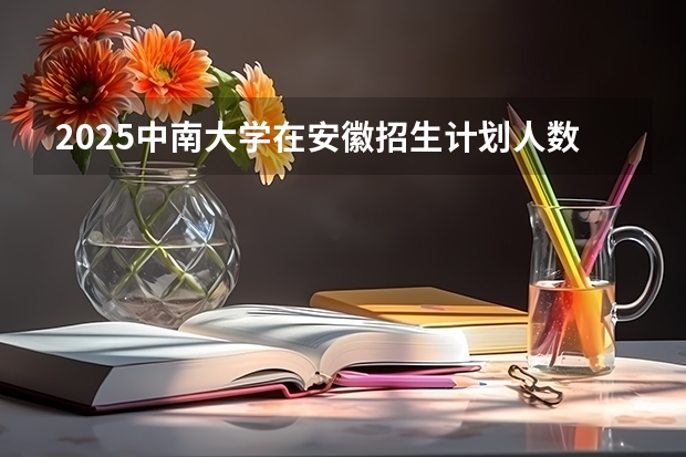 2025中南大学在安徽招生计划人数