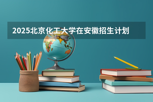 2025北京化工大学在安徽招生计划人数