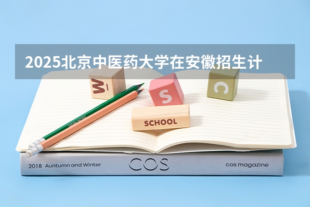 2025北京中医药大学在安徽招生计划人数