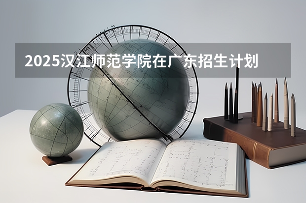 2025汉江师范学院在广东招生计划人数