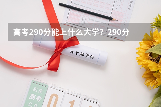 高考290分能上什么大学？290分高考能上什么大学？