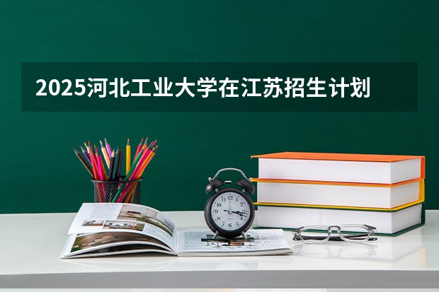 2025河北工业大学在江苏招生计划人数