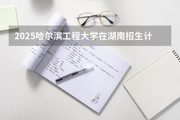 2025哈尔滨工程大学在湖南招生计划人数
