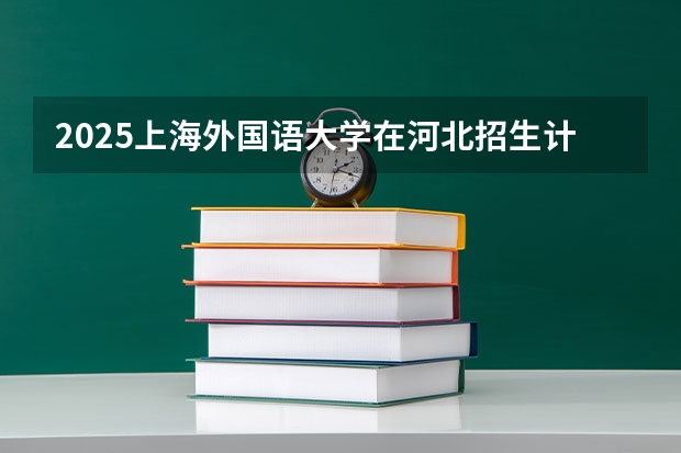 2025上海外国语大学在河北招生计划人数