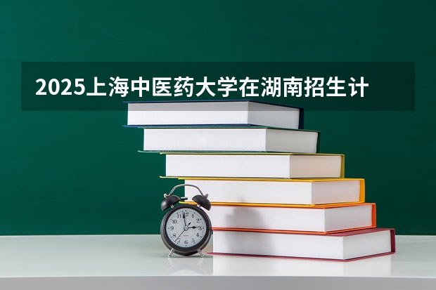 2025上海中医药大学在湖南招生计划人数
