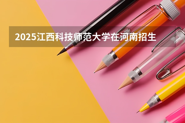 2025江西科技师范大学在河南招生计划人数
