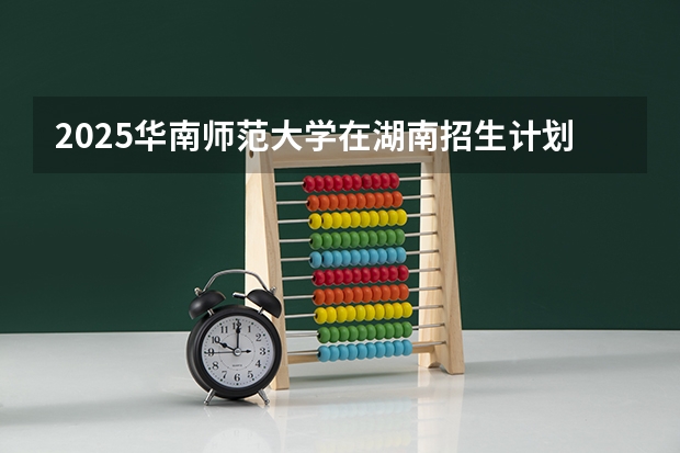 2025华南师范大学在湖南招生计划人数