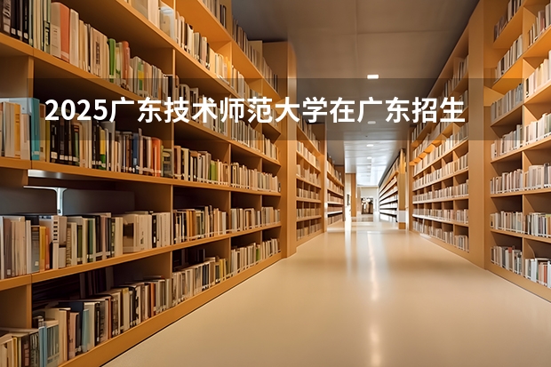 2025广东技术师范大学在广东招生计划人数