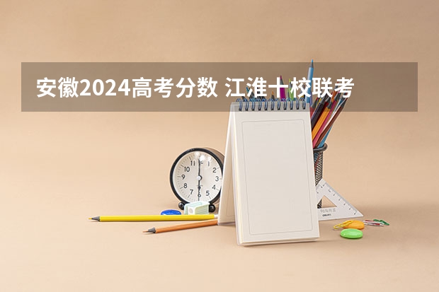 安徽2024高考分数 江淮十校联考2024分数线划分是怎样的？