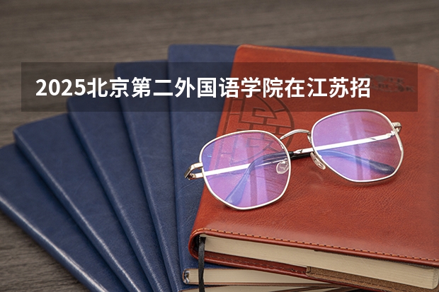 2025北京第二外国语学院在江苏招生计划人数