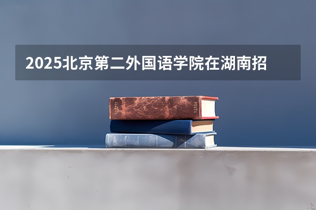 2025北京第二外国语学院在湖南招生计划人数