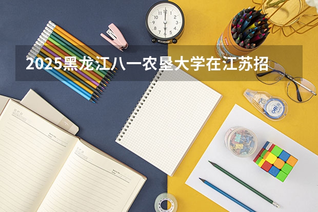 2025黑龙江八一农垦大学在江苏招生计划人数
