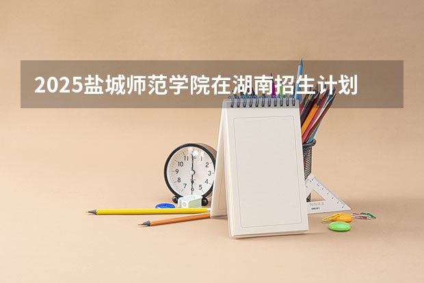 2025盐城师范学院在湖南招生计划人数