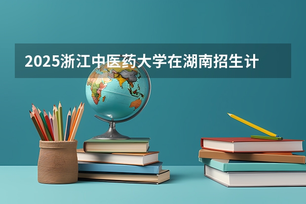2025浙江中医药大学在湖南招生计划人数