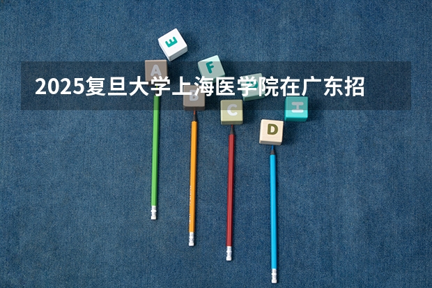 2025复旦大学上海医学院在广东招生计划人数