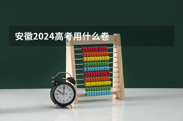 安徽2024高考用什么卷