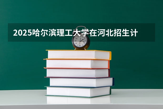 2025哈尔滨理工大学在河北招生计划人数