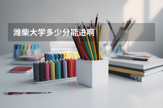 潍柴大学多少分能进啊