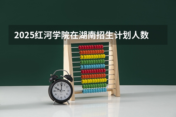 2025红河学院在湖南招生计划人数