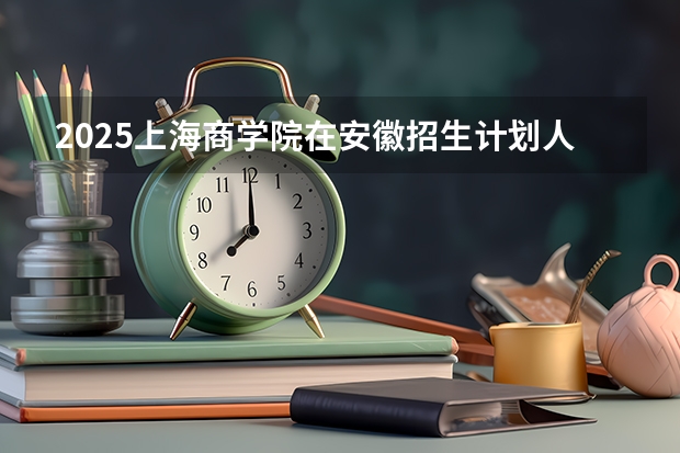 2025上海商学院在安徽招生计划人数