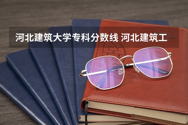河北建筑大学专科分数线 河北建筑工程学院录取分数线