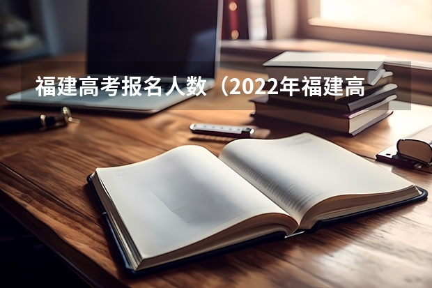 福建高考报名人数（2022年福建高考分数排行榜）