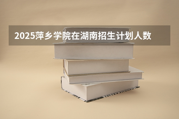2025萍乡学院在湖南招生计划人数