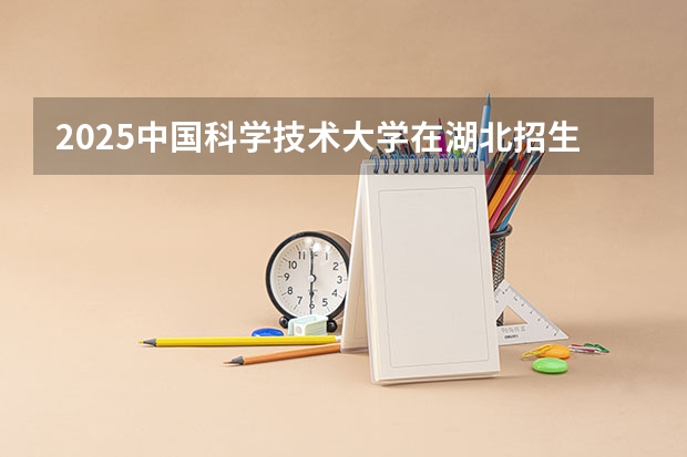 2025中国科学技术大学在湖北招生计划人数