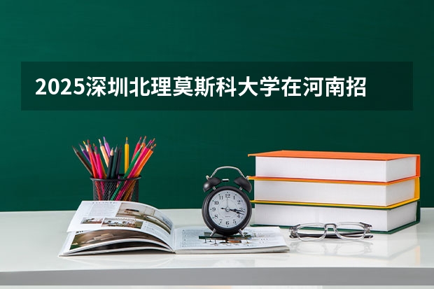 2025深圳北理莫斯科大学在河南招生计划人数