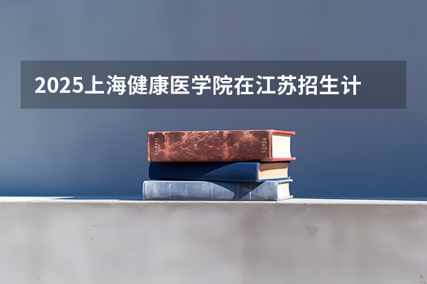 2025上海健康医学院在江苏招生计划人数