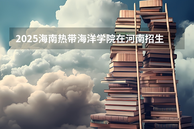 2025海南热带海洋学院在河南招生计划人数