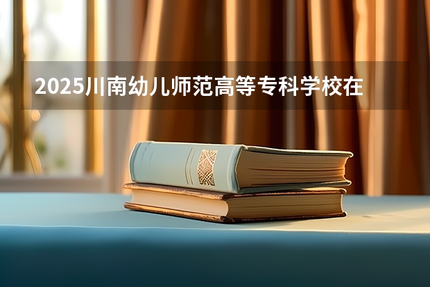 2025川南幼儿师范高等专科学校在河南招生计划人数