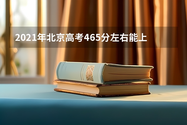 2021年北京高考465分左右能上什么样的大学