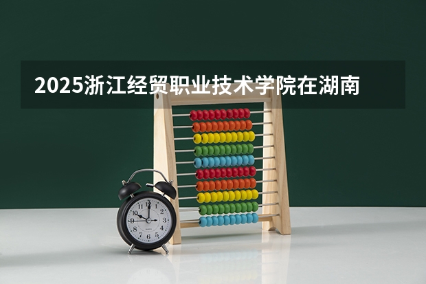 2025浙江经贸职业技术学院在湖南招生计划人数