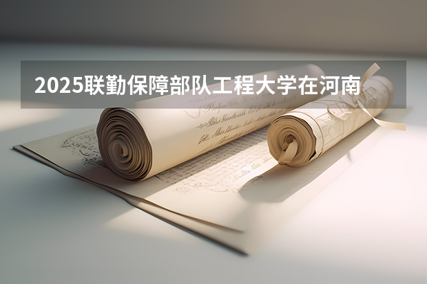 2025联勤保障部队工程大学在河南招生计划人数