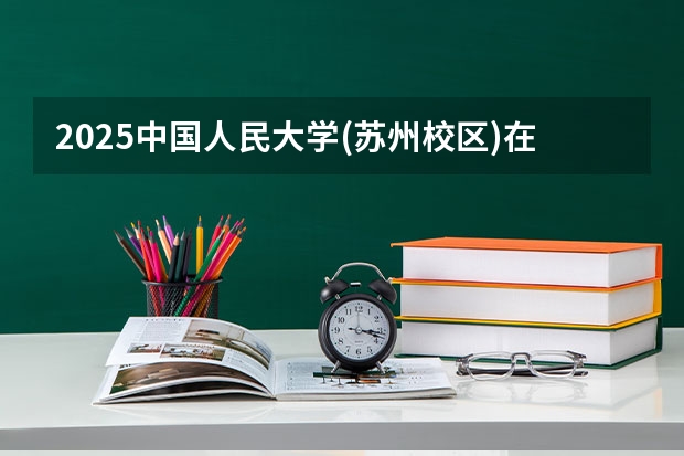 2025中国人民大学(苏州校区)在河南招生计划人数