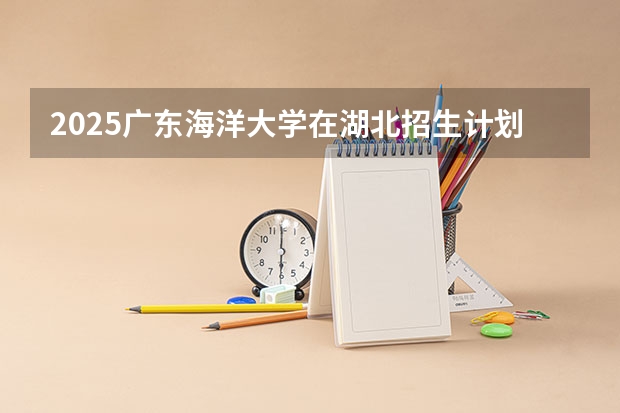 2025广东海洋大学在湖北招生计划人数