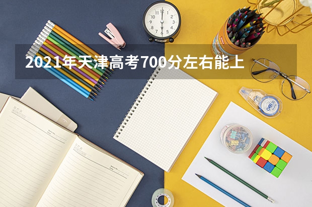 2021年天津高考700分左右能上什么样的大学