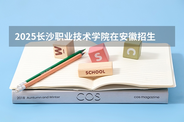 2025长沙职业技术学院在安徽招生计划人数