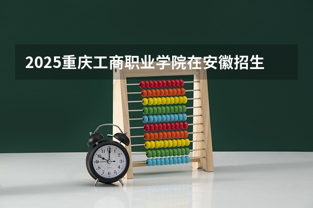 2025重庆工商职业学院在安徽招生计划人数