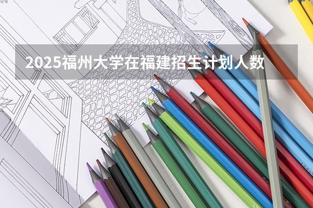 2025福州大学在福建招生计划人数