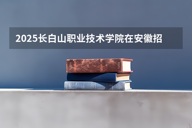 2025长白山职业技术学院在安徽招生计划人数