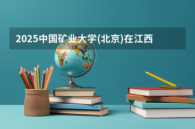 2025中国矿业大学(北京)在江西招生计划人数
