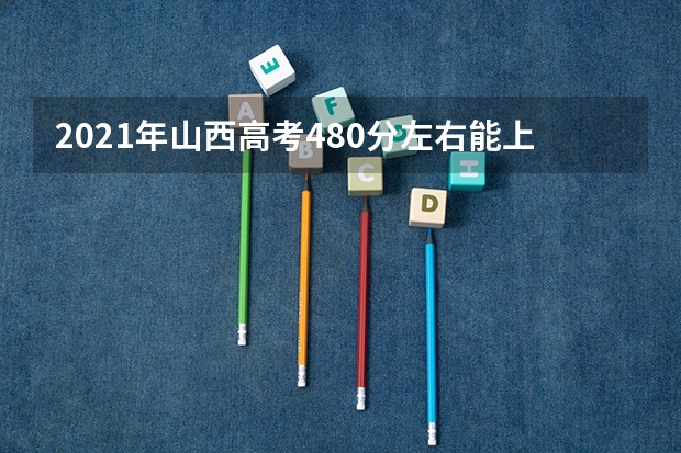 2021年山西高考480分左右能上什么样的大学